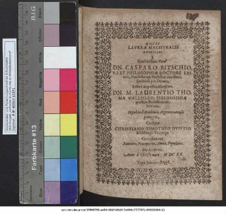 Novis Laureae Magistralis Auspiciis a ... Dn. Casparo Bitschio ... spectabili p.t. Decano, Rectore Magnifico ... Dn. M. Laurentio Thoma Wallisero ... In publica Academiae Argentoratensis panegyri, Collatae Christiano Timotheo Dufftio Mühlberga-Thuringo Gratulantur Fautores, Praeceptores, Amici, Populares. Die 6. Aprilis. Anno a Christo nato MDCXX.
