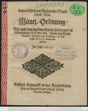Eines Ehrbarn Rahts der Stadt Lübeck Newe Müntz-Ordnung : Wie mit den beyden Herrn Hertzogen zu Mechelnburg F.F. Gn. Gn. Dann den Ehrbb: Städten/ Bremen und Hamburg/ sie sich dessen Interims-weise verglichen. Im Jahr 1620. ; [Actum & Public, Sontags Quasimod. Anno 1620.] ; Erstlich Gedruckt in der Käyserlichen Freyen ReichsStadt Lübeck/ Durch Samuel Jauchen.