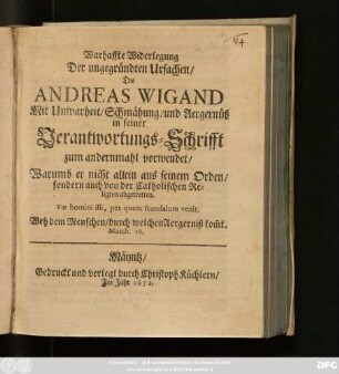 Warhaffte Widerlegung Der ungegründten Ursachen/ Die Andreas Wigand Mit Unwarheit/ Schmähung/ und Aergernüß in seiner Verantwortungs-Schrifft zum andernmahl vorwendet : Warumb er nicht allein aus seinem Orden/ sondern auch von der Catholischen Religion abgetretten