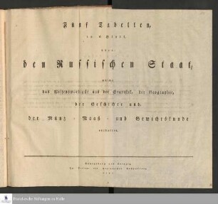 Fünf Tabellen, in 6 Blatt, über den Russischen Staat, welche das Wissenswürdigste aus der Statistik, der Geographie, der Geschichte und, der Münz- Maaß- und Gewichtskunde enthalten