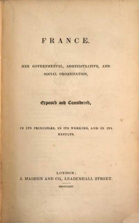 France : Her governmental, administrative and social organisation, exposed and considered in its Principles, in its Working, and in its Results
