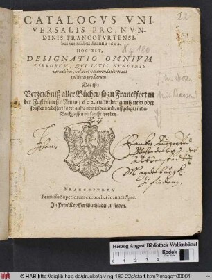 Catalogus Universalis Pro Nundinis Francofurtensibus vernalibus de anno 1602. Hoc Est, Designatio Omnium Librorum, Qui Istis Nundinis vernalibus, vel novi vel emendatiores aut auctiores prodierunt. Das ist: Verzeichniß aller Bücher/ so zu Franckfort in der Fastenmeß/ Anno 1602. entweder gantz new oder sonsten verbessert/ oder auffs new widerumb auffgelegt/ in der Buchgassen verkaufft worden