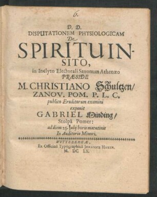 Disputationem Physiologicam De Spiritu Insito, in Inclyto Electorali Saxonum Athenaeo Praeside M. Christiano Schultzen/ Zanov. Pom. P.L.C. publico Eruditorum examini exponit Gabriel Minding/ Stolpa Pomer: : ad diem 15. Iulii horis matutinis In Auditorio Minori