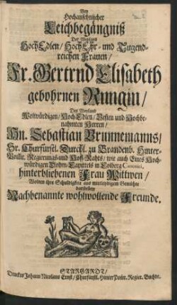 Bey Hochansehnlicher Leichbegängniß Der Weyland HochEdlen/ HochEhr- und Tugendreichen Frauen/ Fr. Gertrud Elisabeth gebohrnen Rungin/ Des ... Hn. Sebastian Brunnemanns/ ... Regierungs- und Hoff-Rahts ... hinterbliebenen Frau Wittwen/ Wolten ihre Schuldigkeit aus mittleydigem Gemühte darstellen Nachbenannte wohlwollende Freunde