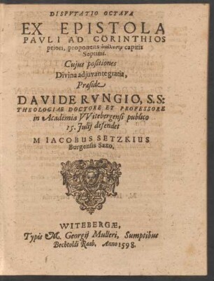 DISPVTATIO OCTAVA || EX EPISTOLA || PAVLI AD CORINTHIOS || priori, proponens analysin capitis || Septimi.|| Cujus positiones || ... Praeside || DAVIDE RVNGIO, S. S:|| THEOLOGIAE DOCTORE ET PROFESSORE || in Academia VVitebergensi publico || 15. Julij defendet || M. IACOBUS SETZKIUS || Burgensis Saxo.||