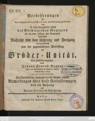 Verbesserungen der von ungenannten geschriebenen und herausgegebenen und in dem dreyzehnten Theil des Büschingischen Magazins für die neue Historie und Geographie befindlichen Nachricht von dem Ursprung und Fortgang und hauptsächlich von der gegenwärtigen Verfassung der Brüder-Unität. Dem Publicum mitgetheilt durch Johann Conrad Hegner Lehrer am Seminarium der Unität zu Barby. Aufgesetzt 1779. Des Verfassers der Nachricht von der Brüder-Unität, Anmerkungen über diese Verbesserungen, und ein Anhang von Anton Friedrich Büsching