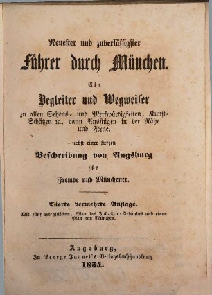 Neuester und zuverlässigster Führer durch München : ein Begleiter und Wegweiser zu allen Sehens- und Merkwürdigkeiten, Kunst-Schätzen [et]c., dann Ausflügen in der Nähe und Ferne, nebst einer kurzen Beschreibung von Augsburg für Fremde und Münchener