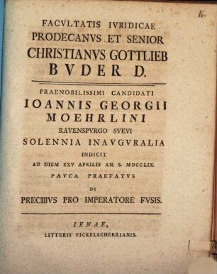 Facvltatis Ivridicae Prodecanvs Et Senior Christianvs Gottlieb Bvder D. Praenobilissimi Candidati Ioannis Georgii Moehrlini Ravenspvrgo Svevi Solennia Inavgvralia Indicit Ad Diem XXV Aprilis An. S. MDCCLIX. Pavca Praefatvs De Precibvs Pro Imperatore Fvsis