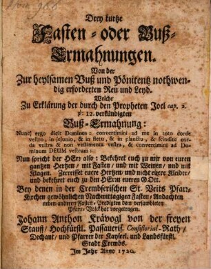 Drey kurtze Fasten- oder Buß-Ermahnungen : Von der Zur heylsamen Buß und Pönitentz nothwendig erforderten Reu und Leyd ... Bey denen in der Crembserischen St. Veits Pfarr-Kirchen gewöhnlichen Nachmittagigen Fasten-Andachten neben anderen Fasten-Predigten dem versambleten Pfarr-Volck hat vorgetragen
