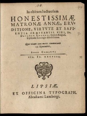 In obitum luctuosum || HONESTISSIMAE || MATRONAE ANNAE, ERV=||DITIONE, VIRTVTE ET SAPI-||ENTIA PRAESTANTIS VIRI, Dn.|| DAVIDIS LASANI, Iudicis Reipub.|| Lipsiensis Coniugis dilectissimae,|| Quae vitam cum morte commutauit || 13. Nouembris,|| ANNO ... || M.D.XXCVIII.||