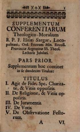 Supplementum I. Conferentiarum theologico-moralium Elisaei Sargar, OFM ... : quae ex materiis ... compendiosè propositae, & resolutae sunt ; ad usum directorum conferentiarum Hebdomadalium in Monasteriis Usurpatarum, DD. Parochorum, & Confessariorum