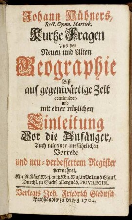 Johann Hübners, Rect. Gymn. Martisb. Kurtze Fragen Aus der Neuen und Alten Geographie Biß auf gegenwärtige Zeit continuiret : und mit einer nützlichen Einleitung Vor die Anfänger, Auch mit einer ausführlichen Vorrede und neu-verbessertem Register vermehret