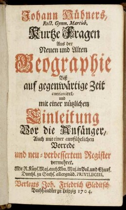 Johann Hübners, Rect. Gymn. Martisb. Kurtze Fragen Aus der Neuen und Alten Geographie Biß auf gegenwärtige Zeit continuiret : und mit einer nützlichen Einleitung Vor die Anfänger, Auch mit einer ausführlichen Vorrede und neu-verbessertem Register vermehret