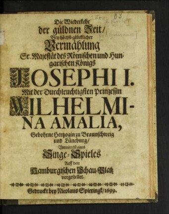 Die Wiederkehr der güldnen Zeit/ Bey höchst-glücklicher Vermählung Sr. Majestät des Römischen und Hungarischen Königs Josephi I. Mit der Durchleuchtigsten Prinzessin Wilhelmina Amalia, Gebohrne Hertzogin zu Braunschweig und Lüneburg : Vermittelst eines Singe-Spieles Auff dem Hamburgischen Schau-Platz vorgestellet