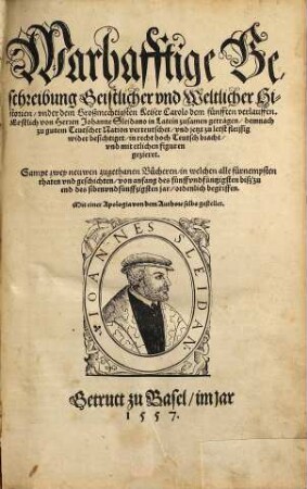Warhafftige Beschreibung Geistlicher vnd Weltlicher Historien vnter ... Carolo dem fünfften verlauffen : Erstlich von Herren Johanne Sleydano in Latein zusammen getragen demnach ... verteutschet ... Sampt zwey newen ... Büchern in welchen alle ... Geschichten von anfang des fünff vnd funffzigsten bis zu end des sieben vnd funffzigsten Jars ordenlich begriffen. ...