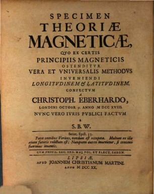 Specimen Theoriæ Magneticæ, Qvo Ex Certis Principiis Magneticis Ostenditvr Vera Et Vniversalis Methodvs Inveniendi Longitvdinem & Latitvdinem : = Versuch einer Magnetischen Theorie, in welchem nach gewissen Grund-Sätzen Anleitung gegeben wird, Den rechten und allgemeinen Weg zur Länge und Breite der Oerter, so wol auf der See als zu Lande, vermittelst des Magnets zu finden