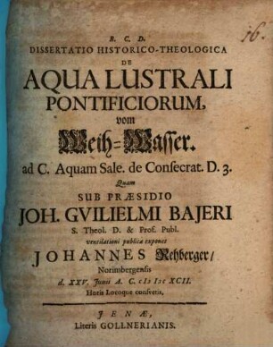 Dissertatio Historico-Theologica De Aqua Lustrali Pontificiorum, vom Weih-Wasser : ad C. Aquam sale. de Consecrat. D. 3.