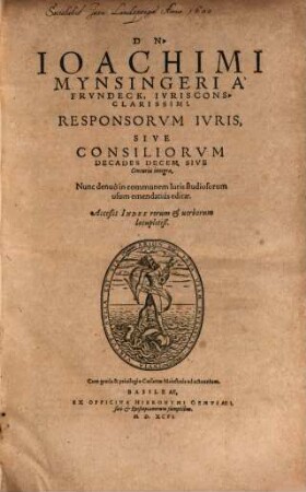 DN· IOACHIMI MYNSINGERI A' FRVNDECK, IVRISCONS CLARISSIMI, RESPONSORVM IVRIS, SIVE CONSILIORVM DECADES DECEM, SIVE Centuria Integra : Nunc denuò in communem Iuris studiosorum usum emendatius editae. Acceßit INDEX ...