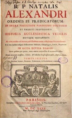 R. P. Natalis Alexandri ... Historia Ecclesiastica Veteris Novique Testamenti ... : Ab orbe condito ad Annum post Christum natum millesimum sexcentesimum: Et in loca ejusdem insignia Dissertationes Historicae, Chronologicae, Criticae, Dogmatice In Octo Divisa Partes ; Ante quidem per partes, nunc autem conjunctim & accuratiùs edita: Rerum novarum accessione, Scholiis, & Indicibus locupletissimis aucta, illustrata, ornata, 6. Saeculum Nonum, Decimum, Undecimum, & Duodecimum continens
