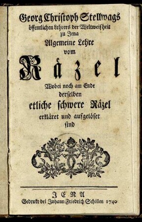 Georg Christoph Stellwags öffentlichen Lehrers der Weltweisheit zu Jena Allgemeine Lehre vom Räzel : Wobei noch am Ende derselben etliche schwere Räzel erkläret und aufgelöset sind