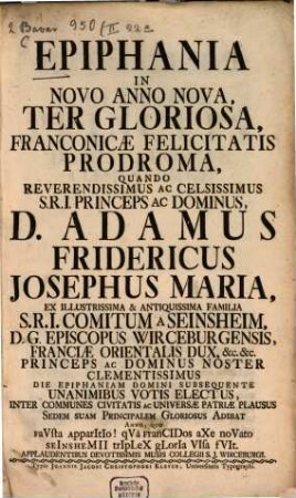 Epiphania In Novo Anno Nova, Ter Gloriosa, Franconicæ Felicitatis Prodroma : Quando ... D. Adamus Fridericus Josephus Maria, ... Sedem Suam Principalem ... Adibat ...