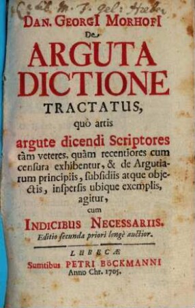 Dan. Georgii Morhofii De Arguta Dictione Tractatus : quô artis argute dicendi Scriptores tam veteres, quàm recentiores cum censura exhibentur, & de Argutiarum principiis, subsidiis atque obiectis, inspersis ubique exemplis agitur : cum Indicibus Necessariis