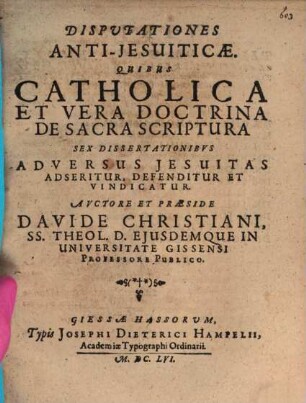 Disputationes antiiesuiticae : quibus Catholica et vera doctrina de Sacra Scriptura 6 dissertationibus adversus Iesuitas adseritur, defenditur et vindicatur