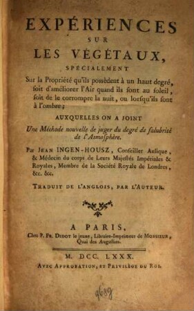 Expériences Sur Les Vegetaux : Spécialement Sur la Propriété qu'ils possèdent à un haut degré, soit d'améliorer l'Air quand ils sont au soleil, soit de le corrompre la nuit, ou lorsqu'ils sont à l'ombre ; auxquelles on a joint Une Méthode nouvelle de juger du degré de salubrité de l'Atmosphère
