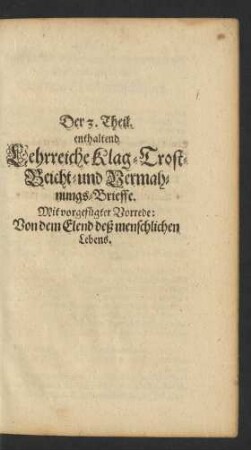 Der 3. Theil. enthaltend Lehrreiche Klag- Trost- Beicht- und Vermahnungs-Brieffe. Mit vorgefügter Vorrede: Von dem Elend deß menschlichen Lebens