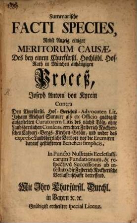 Summarische Facti Species, Nebst Anzeig einiger Meritorum Causae, Des bey einem Churfürstl. Hochlöbl. Hof-Rath in München anhängigen Proceß, Joseph Antoni von Kyrein Contra Den Churfürstl. Hof-Gerichts-Advocaten Lit. Johann Michael Surauer als ex Officio gnädigist aufgestelten Curatorem Litis des nächst Tölz, ohne Landesherrlichen Consens, errichtet Friderich Nockherischen Calvari-Bergs-Kirchen-Gebäu, und wider das expresse Landsherrliche Verbott vor die Eremiten darauf gestüffteten Beneficii simplicis, In Puncto Nullitatis Ecclesiasticarum Fundationem, & respectivè Successionis ab intestato, die Friderich Nockherische Verlassenschafft betreffend