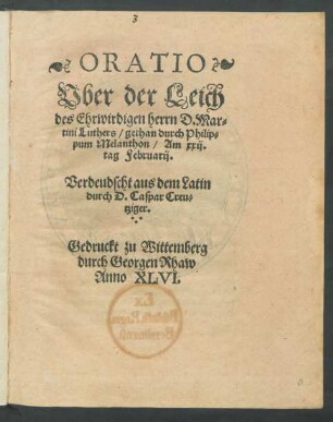 ORATIO || Vber der Leich || des Ehrwirdigen herrn D. Mar=||tini Luthers/ gethan durch Philip=||pum Melanthon/ Am xxij.|| tag Februarij.|| Verdeudscht aus dem Latin || durch D. Caspar Creu=||tziger.||