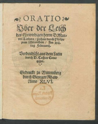 ORATIO || Vber der Leich || des Ehrwirdigen herrn D. Mar=||tini Luthers/ gethan durch Philip=||pum Melanthon/ Am xxij.|| tag Februarij.|| Verdeudscht aus dem Latin || durch D. Caspar Creu=||tziger.||