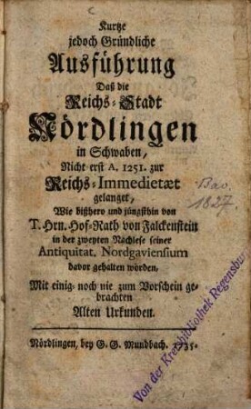 Kurtze jedoch gründliche Ausführung daß die Reichs-Stadt Nördlingen in Schwaben, nicht erst A. 1251 zur Reichs-Immedietaet gelanget : mit einig noch nie zum Vorschein gebrachten Alten Urkunden