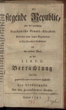 Theil 2: Die siegende Republic, oder die vernichtete Burbonische Staats-Klugheit : Schreiben eines freyen Engelländers an seine Freunde in Amsterdam ; als der andere Theil zu des J. J. S. P. G. Betrachtung über den gegenwärtigen verwirrten Zustand der Niederlande ; Aus dem Französischen übersetzt