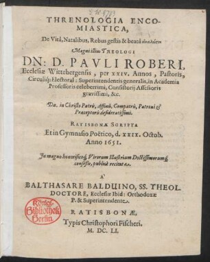 Threnologia Encomiastica, De Vita, Natalibus, Rebus gestis & beata analysei Magni illius Theologi Dn: D. Pauli Roberi, Ecclesiae Wittebergensis, per XXIV. Annos, Pastoris ... : Ratisbonae Scripta Et in Gymnasio Poëtico, d. XXIX. Octob. Anno 1651