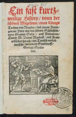 Ein fast kurtz=||weilige History/ vonn der || schönen Magelona/ eines Königs || Tochter von Neaples/ vnd einem Ritter/|| genant Peter mit den silbern Schlüsseln/|| eines Grauen Sohn/ auß Prouincia/|| Durch M. Veiten Warbeck/ auß Fran=||tzösischer sprach/ inn Teutsch verdol=||metscht/ mit einem Sendbrieff/|| Georgij Spala=||tini.||