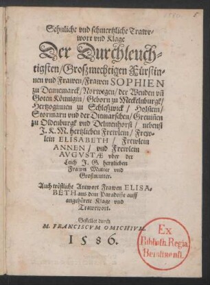 Sehnliche vnd schmertzliche Trawr=||wort vnd Klage || Der Durchleuch=||tigsten ... || Frawen SOPHIEN || zu Dennemarck/ Norwegen/ der Wenden vñ || Goten Könnigin/ Geborn zu Meckelnburgk/|| Hertzoginnen zu Schleszwick ... || nebenst || J.K.M. hertzlieben Frewlein/ Frew=||lein ELISABETH/ Frewlein || ANNEN/ vnd Frewlein || AVGVSTAE vber der || Leich J.G ... || Mutter vnd || Großmutter.|| Auch tröstliche Antwort Frawen ELISA=||BETH aus dem Paradeiße ... || Gestellet durch || M. FRANCISCVM OMICHIVM.||