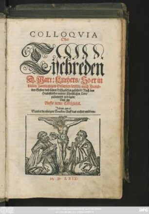 COLLOQVIA || Oder || Tischreden || D.Mart: Luthers/ So er in || vielen Jaren/ gegen Gelarten leuten || auch Fremb=||den Gesten/ vnd seinen Tischgesellen gefůhret/ Nach den || Heubtstücken vnserer Christlichen Lere/|| zusammen getragen/|| Vnd jtzt || Auffs newe Corrigieret.|| ... ||[Hrsg.v.(Johannes Aurifaber || Pfarrherr ... || in Erffort.||)]