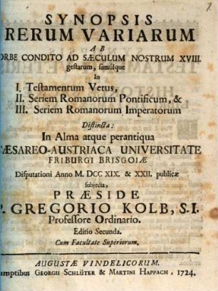 Synopsis Rerum Variarum Ab Orbe Condito Ad Saeculum Nostrum XVIII. gestarum, simulque in I. Testamentum Vetum, II. Seriem Romanorum Pontificum, & III. Seriem Romanorum Imperatorum Distincta