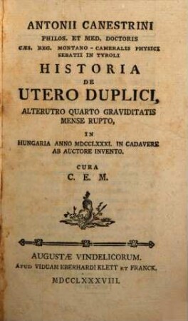 Antonii Canestrini Philos. Et Med. Doctoris ... Historia De Utero Duplici, Alterutro Quarto Graviditatis Mense Rupto : In Hungaria Anno MDCCLXXXI. In Cadavere Ab Auctore Invento