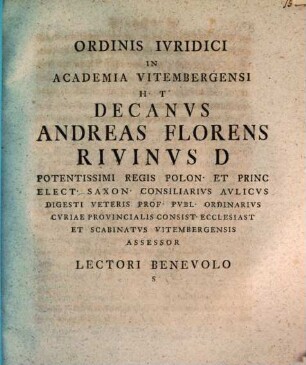 Ordinis Iuridici In Academia Vitembergensi H T Decanus Andreas Florens Rivinus D ... Lectori Benevolo S : [Dabam Vitembergae, d. XI. Mart. MDCCLV]