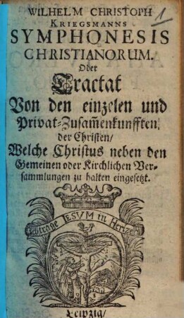 Wilhelm Christoph Kriegsmanns Symphonesis Christianorum oder Tractat von den einzelen und Privat-Zusammenkunfften der Christen, welche Christus neben den Gemeinen oder Kirchlichen Versammlungen zu halten eingesetzt