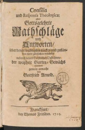Consilia und Responsa Theologica; oder Gottsgelehrte Rathschläge und Antworten, über denen wichtigsten stücken und zuständen eines göttlichen wandels : nebenst neuen Geistlichen Gedichten, der weißheit Garten-Gewächs genannt