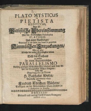 Plato Mysticus In Pietista Redivivus. Das ist: Pietistische Ubereinstimmung Mit der Heydnischen Philosophia Platonis Und seiner Nachfolger : Besonders in der Lehre von denen so genandten Himmlischen Entzuckungen ... Schrifftmäßig erörtert/ und dem Urtheil der Evangelischen Kirchen übergeben ; Dabey auch Dem Praeposito zu Nauen H. Balthasar Köpken/ Beyläuffig geantwortet wird
