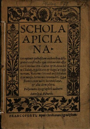 Schola Apiciana : ex optimis quibusdam authoribus diligenter constructa, qua continentur officia Coniuatoris ; cultus et habitus boni coniuii ; qualitates et regulae opsoniorum ; rationes secandi vel scrutandi in mensa ; sermones conuiuales ; quaestiones coniuales iucundissimae, et alia item plura