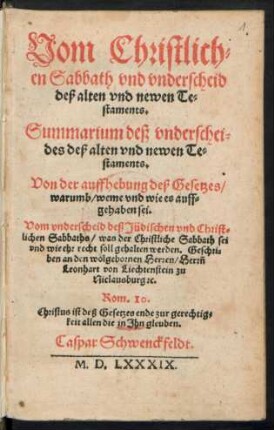 Vom Christlich=||en Sabbath vnd vnderscheid || deß alten vnd newen Te=||staments.|| Summarium deß vnderschei=||des deß alten vnd newen Te=||staments.|| Von der auffhebung deß Gesetzes/|| warumb/ weme vnd wie es auff=||gehaben sei.|| Vom vnderscheid deß Jüdischen vnd Christ=||lichen Sabbaths ... || Caspar Schwenckfeldt.||