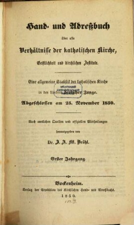 Hand- und Adreßbuch über alle Verhältnisse der katholischen Kirche, Geistlichkeit und kirchlichen Institute : eine allgemeine Statistik der katholischen Kirche in den Ländern deutscher Zunge nach amtlichen und offiziellen Mitteilungen. 1. 1850