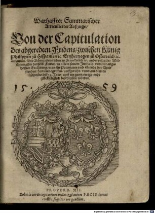 Warhaffter Summarischer Articulierter Außzuge, Von der Capitulation des abgeredten Fridens, zwischen Künig Philippen zu Hispanien ... an ainem, Vnd Künig Heinrichen zu Franckreich [et]c. anders thails : Welchermassen derselb Friden, in allem seinem Innhalt ... auffgericht, vnnd am dritten Aprilis diß 59. Jars ... beschlossen worden