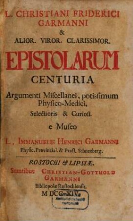 L. Christiani Friderici Garmanni & Alior. Viror. Clarissimor. Epistolarum Centuria : : Argumenti Miscellanei, potissimum Physico-Medici, Selectioris & Curiosi