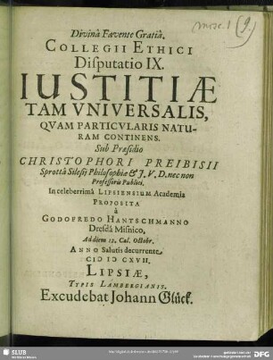 Collegii Ethici Disputatio IX. Iustitiae Tam Universalis Quam Particularis Naturam Continens : Proposita à Godofredo Hantschmanno